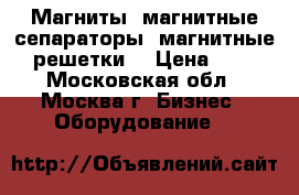 Магниты, магнитные сепараторы, магнитные решетки. › Цена ­ 1 - Московская обл., Москва г. Бизнес » Оборудование   